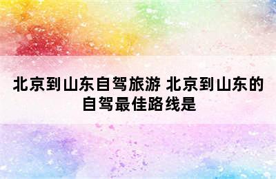 北京到山东自驾旅游 北京到山东的自驾最佳路线是